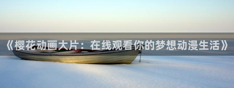 58动漫网官网：《樱花动画大片：在线观看你的梦想动漫生活》