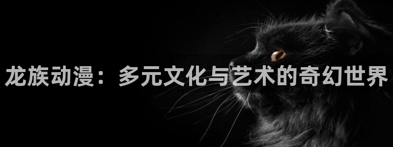 58动漫网在线：龙族动漫：多元文化与艺术的奇幻世界