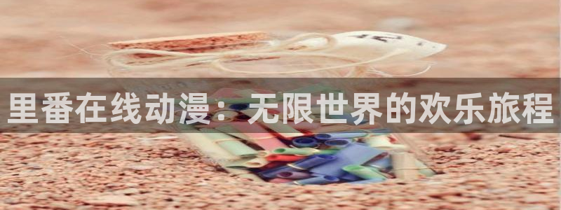 58动漫网手机：里番在线动漫：无限世界的欢乐旅程