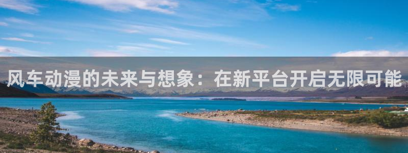 58动漫免费下载：风车动漫的未来与想象：在新平台开启无限可能