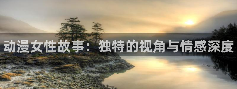 58动漫网页版：动漫女性故事：独特的视角与情感深度